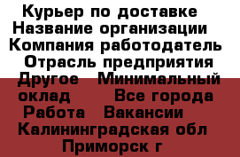 Курьер по доставке › Название организации ­ Компания-работодатель › Отрасль предприятия ­ Другое › Минимальный оклад ­ 1 - Все города Работа » Вакансии   . Калининградская обл.,Приморск г.